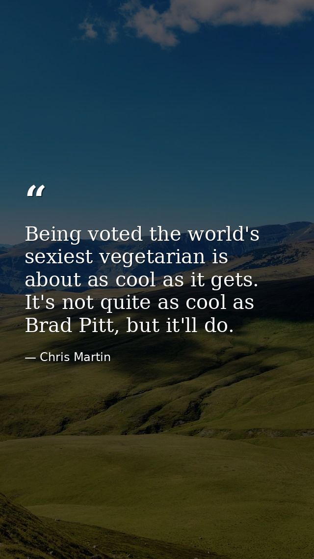 Being voted the world's sexiest vegetarian is about as cool as it gets. It's not quite as cool as Brad Pitt, but it'll d — Chris Martin