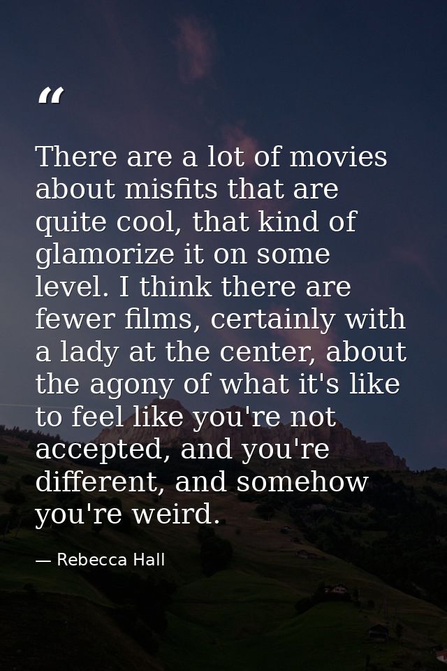There are a lot of movies about misfits that are quite cool, that kind of glamorize it on some level. I think there are  — Rebecca Hall
