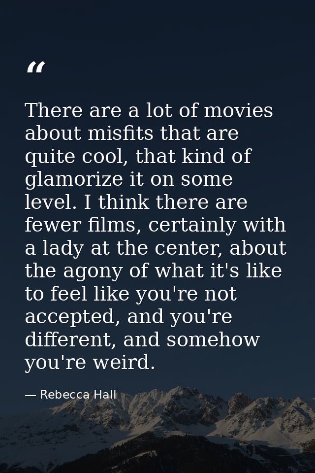 There are a lot of movies about misfits that are quite cool, that kind of glamorize it on some level. I think there are  — Rebecca Hall