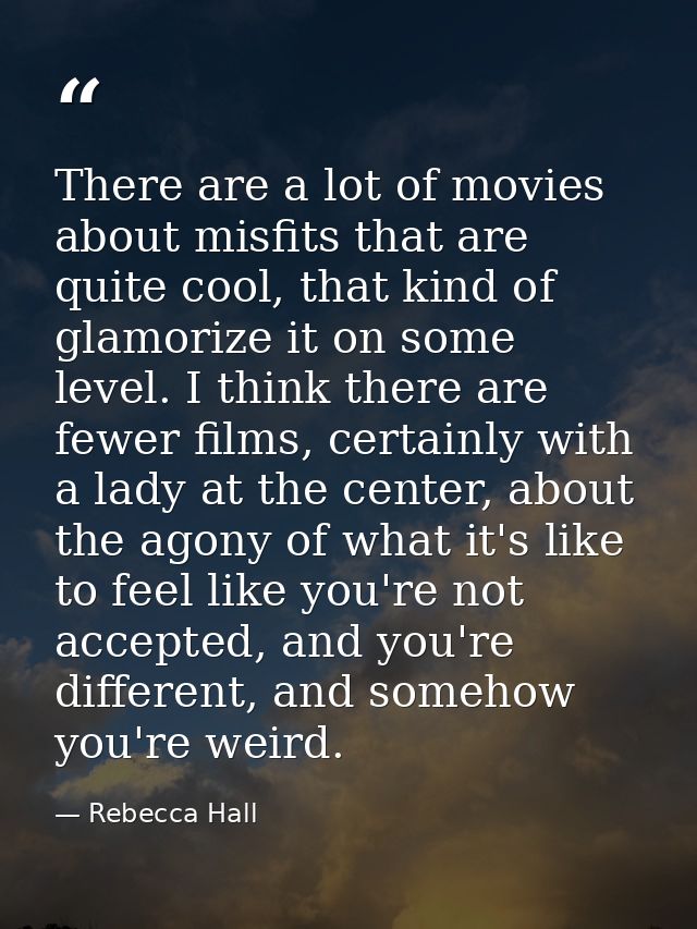 There are a lot of movies about misfits that are quite cool, that kind of glamorize it on some level. I think there are  — Rebecca Hall