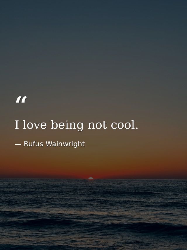 I love being not cool. — Rufus Wainwright