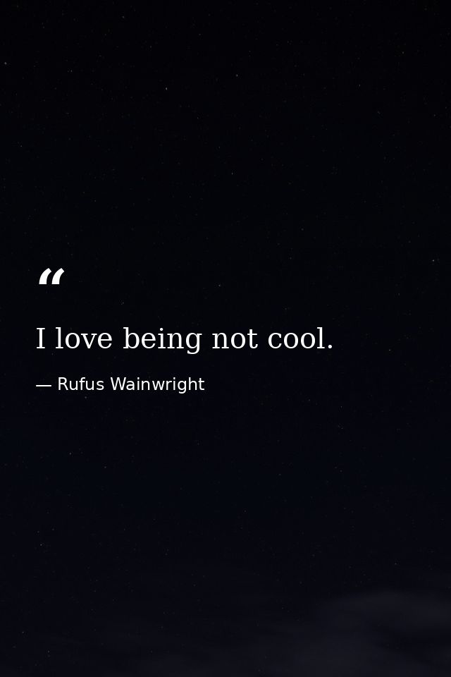 I love being not cool. — Rufus Wainwright