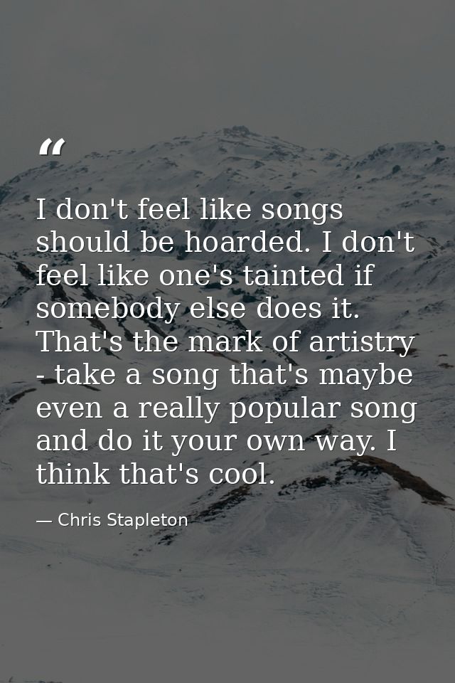 I don't feel like songs should be hoarded. I don't feel like one's tainted if somebody else does it. That's the mark of  — Chris Stapleton