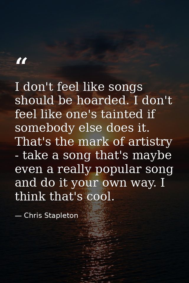 I don't feel like songs should be hoarded. I don't feel like one's tainted if somebody else does it. That's the mark of  — Chris Stapleton