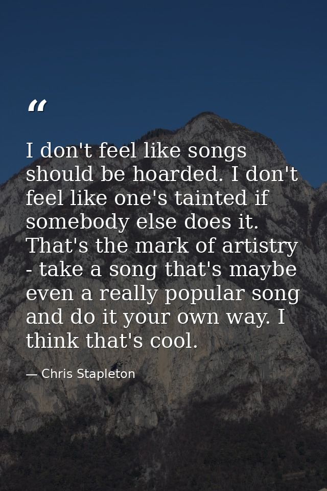 I don't feel like songs should be hoarded. I don't feel like one's tainted if somebody else does it. That's the mark of  — Chris Stapleton