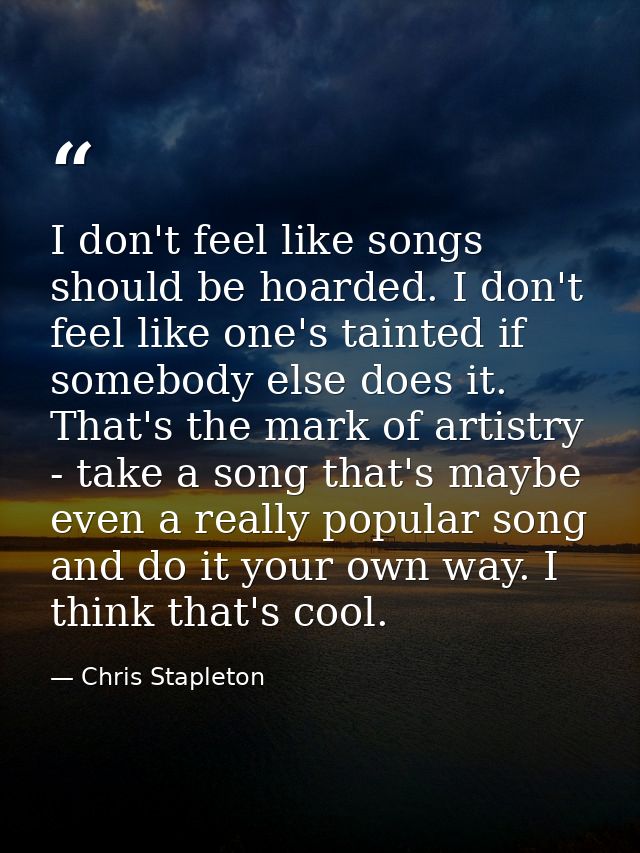 I don't feel like songs should be hoarded. I don't feel like one's tainted if somebody else does it. That's the mark of  — Chris Stapleton