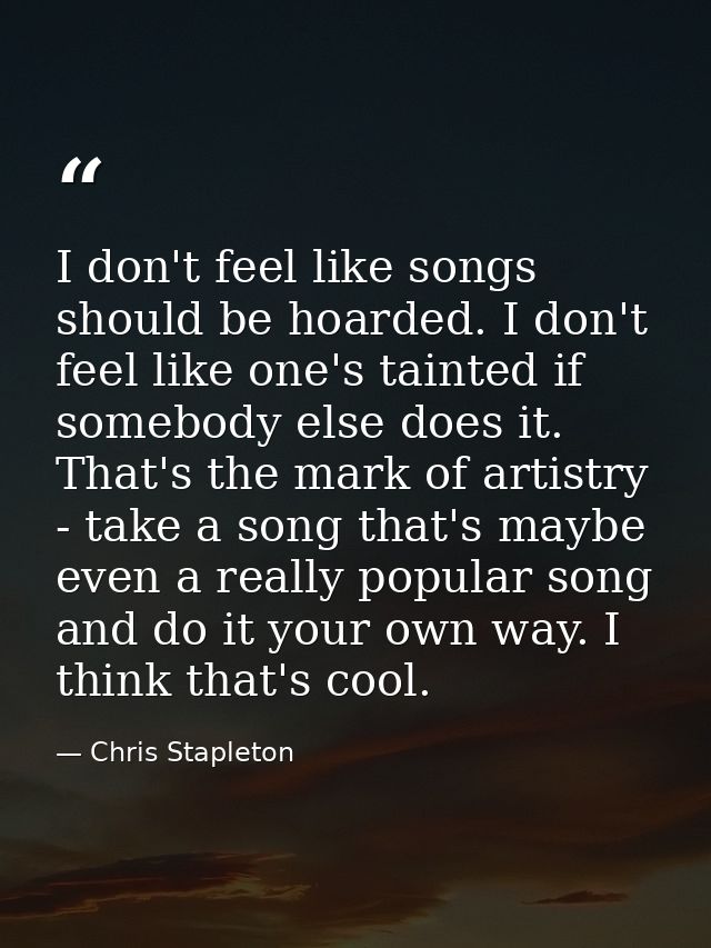 I don't feel like songs should be hoarded. I don't feel like one's tainted if somebody else does it. That's the mark of  — Chris Stapleton