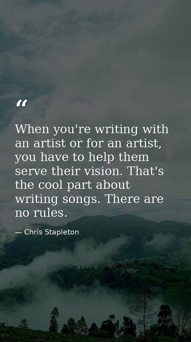 When you're writing with an artist or for an artist, you have to help them serve their vision. That's the cool part abou — Chris Stapleton