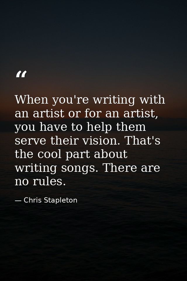 When you're writing with an artist or for an artist, you have to help them serve their vision. That's the cool part abou — Chris Stapleton