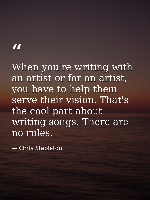 When you're writing with an artist or for an artist, you have to help them serve their vision. That's the cool part abou — Chris Stapleton