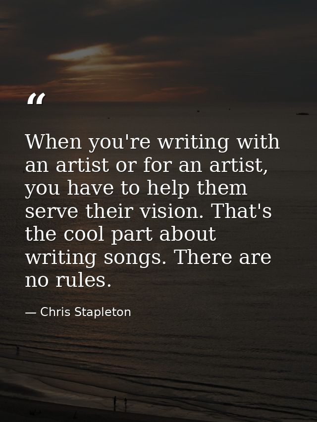 When you're writing with an artist or for an artist, you have to help them serve their vision. That's the cool part abou — Chris Stapleton
