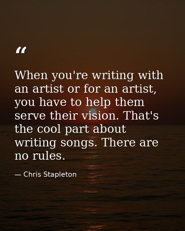 When you're writing with an artist or for an artist, you have to help them serve their vision. That's the cool part abou — Chris Stapleton
