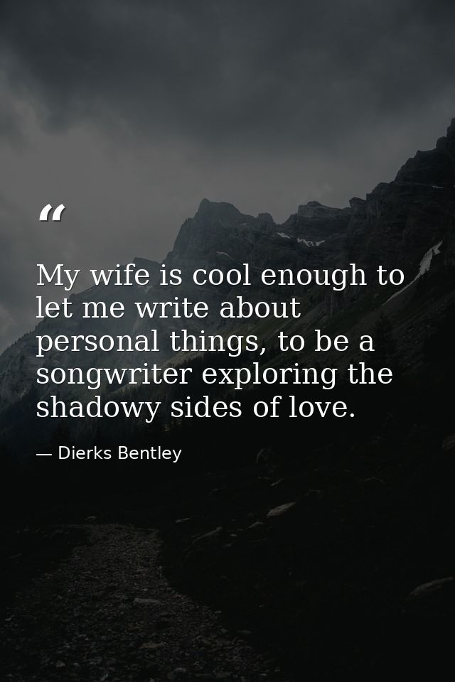 My wife is cool enough to let me write about personal things, to be a songwriter exploring the shadowy sides of love. — Dierks Bentley