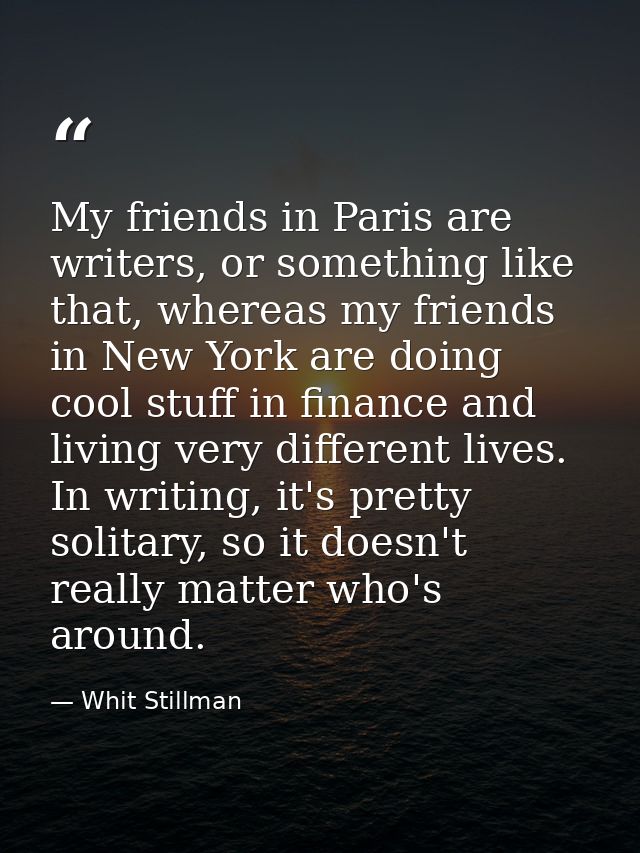 My friends in Paris are writers, or something like that, whereas my friends in New York are doing cool stuff in finance  — Whit Stillman