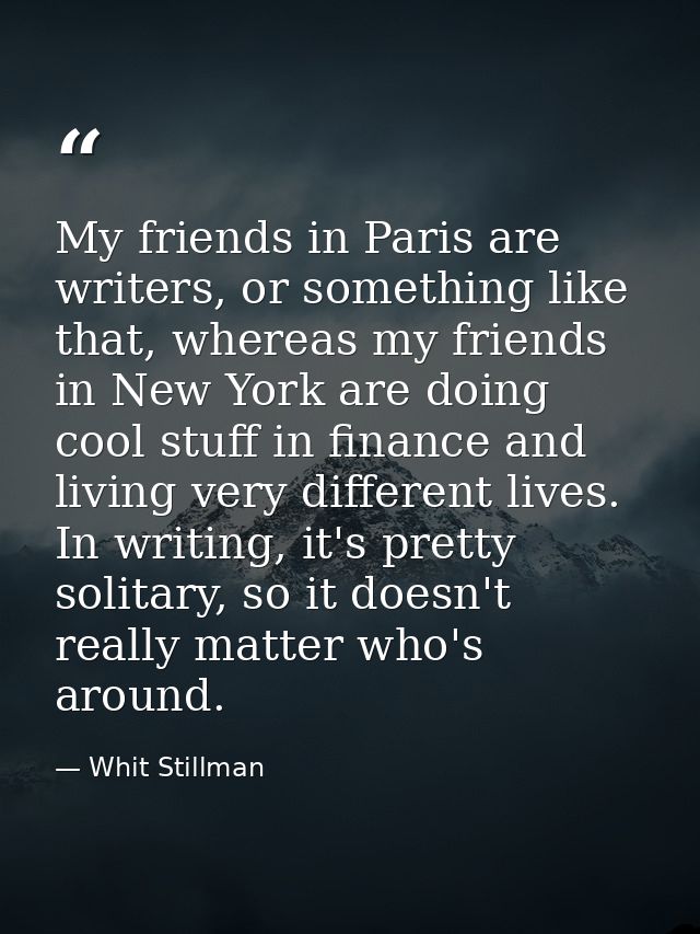 My friends in Paris are writers, or something like that, whereas my friends in New York are doing cool stuff in finance  — Whit Stillman