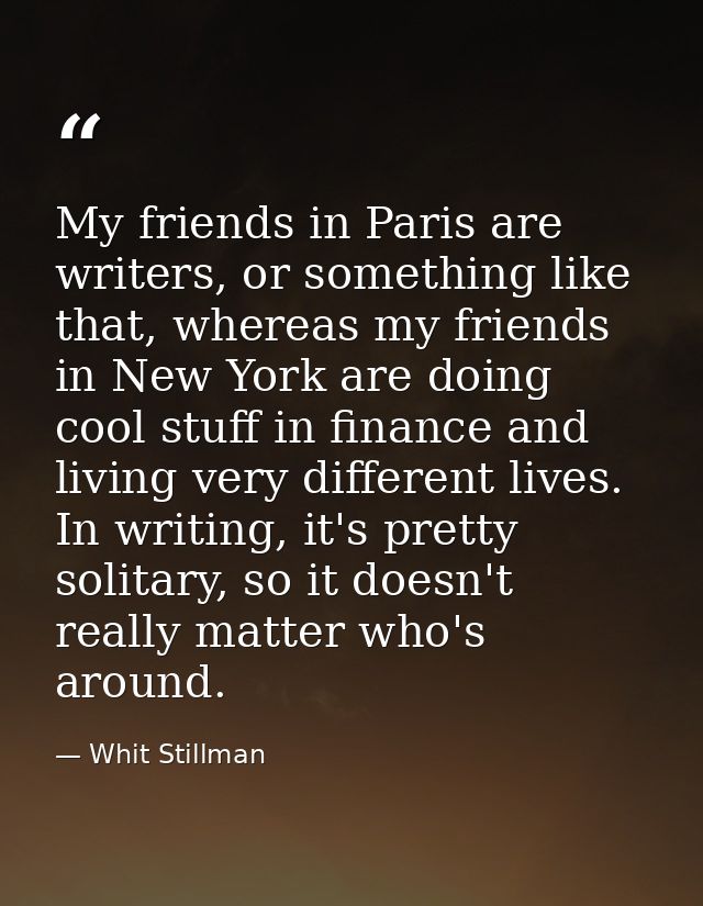 My friends in Paris are writers, or something like that, whereas my friends in New York are doing cool stuff in finance  — Whit Stillman