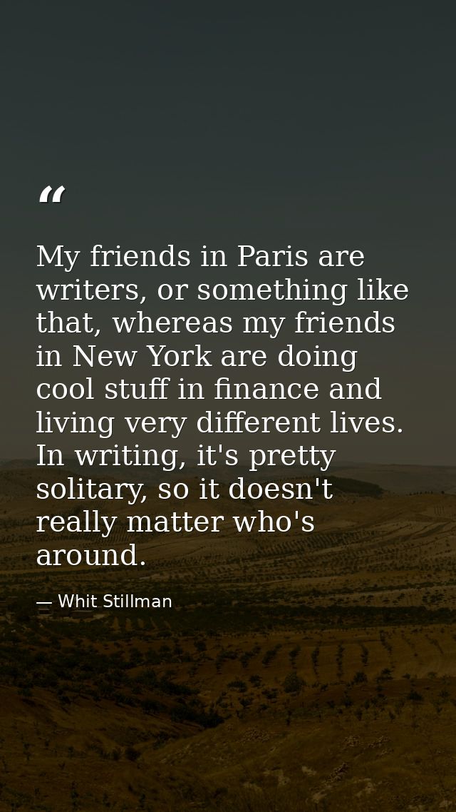 My friends in Paris are writers, or something like that, whereas my friends in New York are doing cool stuff in finance  — Whit Stillman