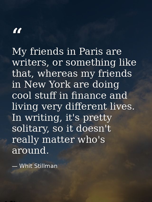 My friends in Paris are writers, or something like that, whereas my friends in New York are doing cool stuff in finance  — Whit Stillman