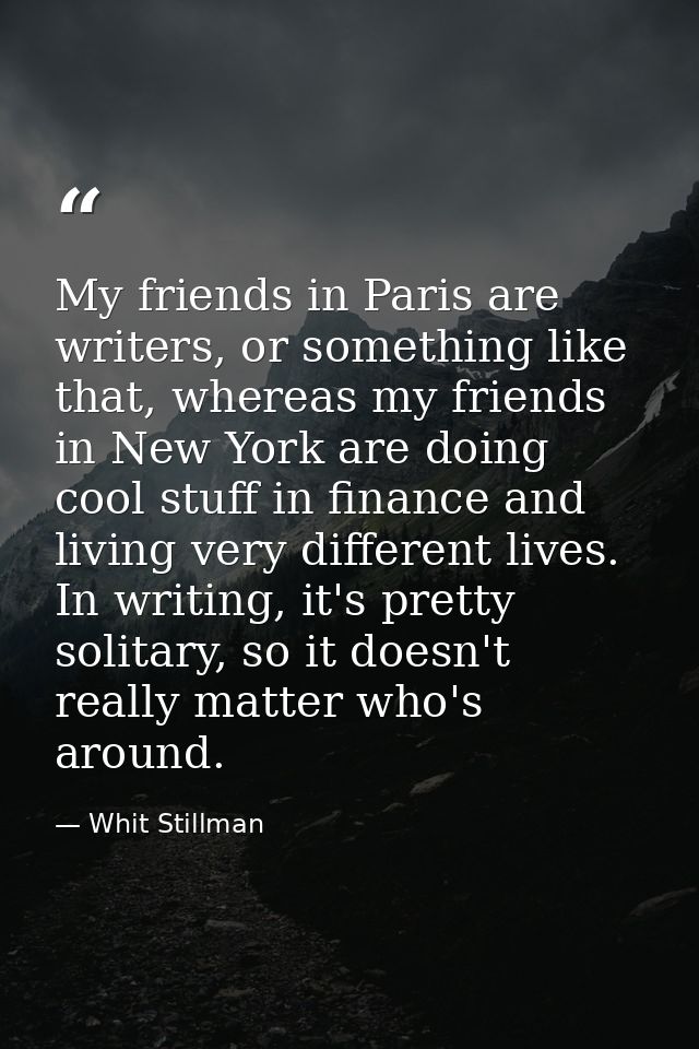 My friends in Paris are writers, or something like that, whereas my friends in New York are doing cool stuff in finance  — Whit Stillman