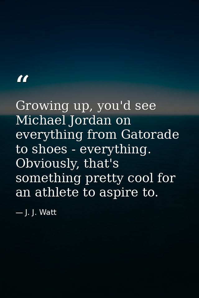 Growing up, you'd see Michael Jordan on everything from Gatorade to shoes - everything. Obviously, that's something pret — J. J. Watt