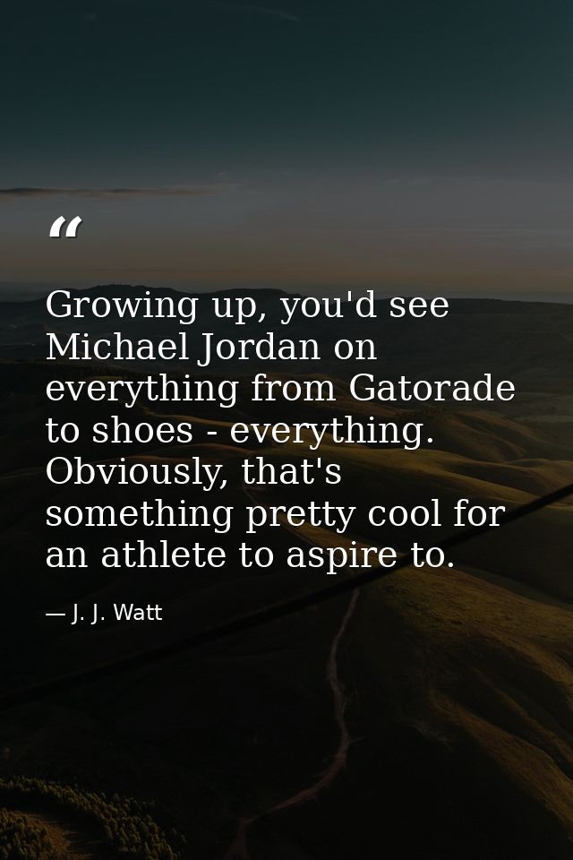 Growing up, you'd see Michael Jordan on everything from Gatorade to shoes - everything. Obviously, that's something pret — J. J. Watt