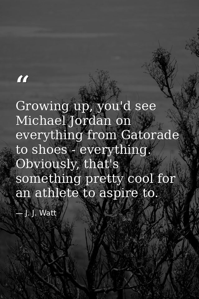 Growing up, you'd see Michael Jordan on everything from Gatorade to shoes - everything. Obviously, that's something pret — J. J. Watt