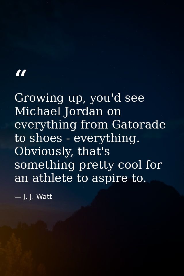 Growing up, you'd see Michael Jordan on everything from Gatorade to shoes - everything. Obviously, that's something pret — J. J. Watt