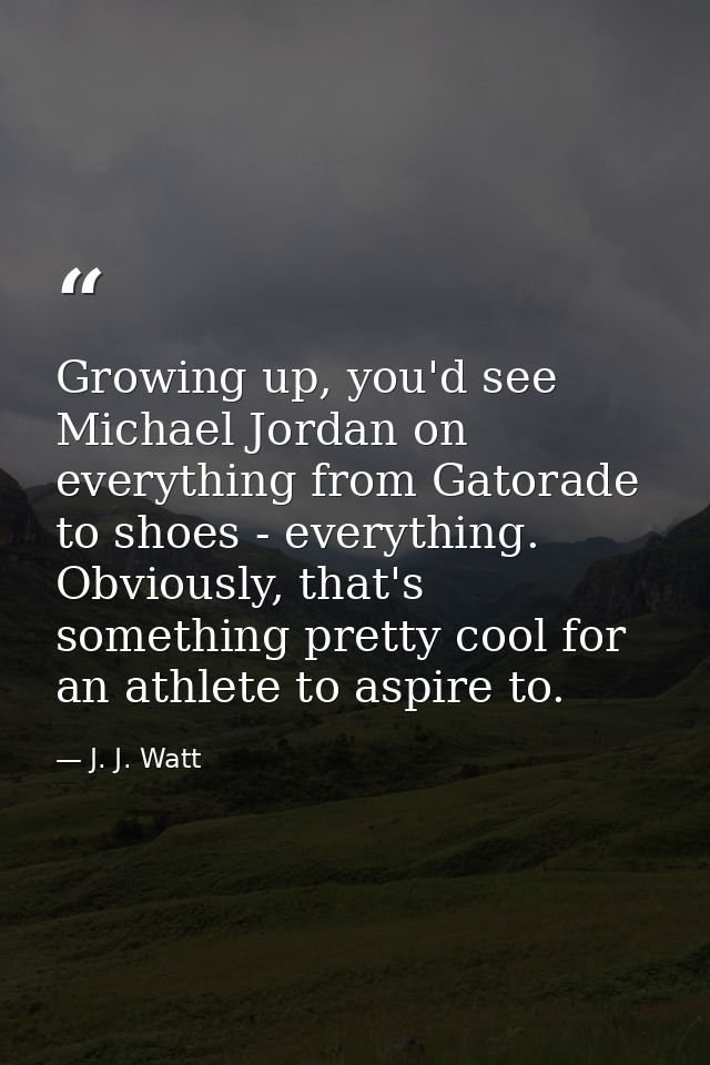 Growing up, you'd see Michael Jordan on everything from Gatorade to shoes - everything. Obviously, that's something pret — J. J. Watt