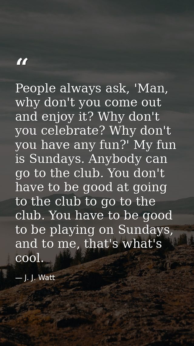 People always ask, 'Man, why don't you come out and enjoy it? Why don't you celebrate? Why don't you have any fun?' My f — J. J. Watt