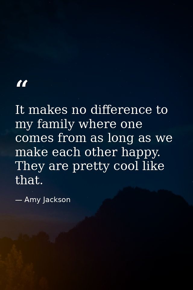 It makes no difference to my family where one comes from as long as we make each other happy. They are pretty cool like  — Amy Jackson