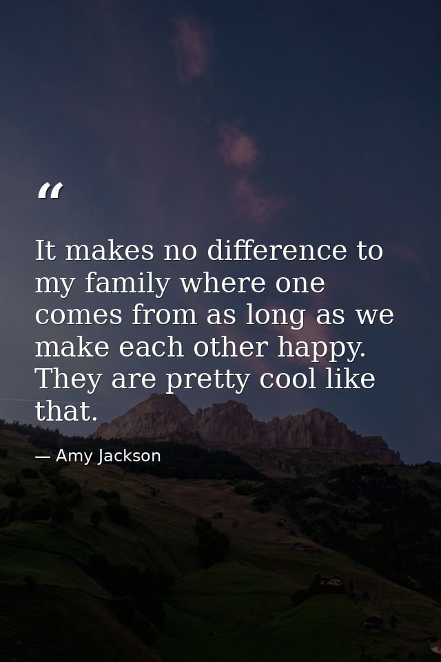 It makes no difference to my family where one comes from as long as we make each other happy. They are pretty cool like  — Amy Jackson