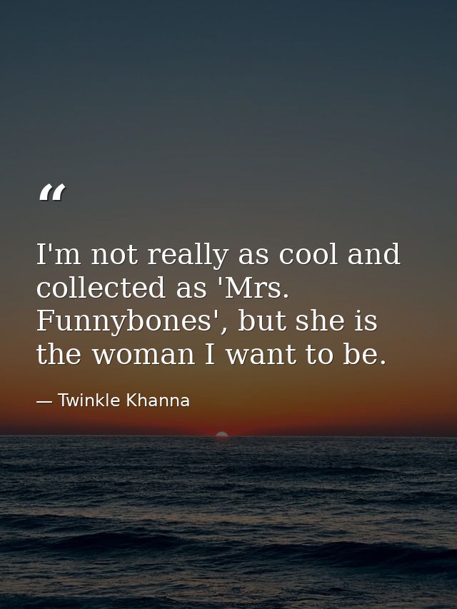 I'm not really as cool and collected as 'Mrs. Funnybones', but she is the woman I want to be. — Twinkle Khanna