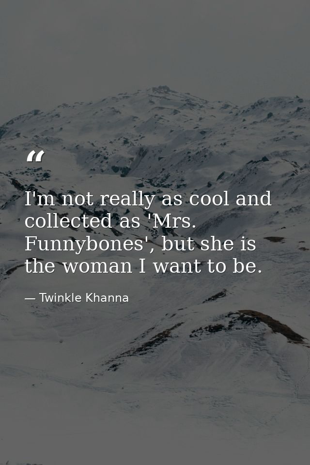 I'm not really as cool and collected as 'Mrs. Funnybones', but she is the woman I want to be. — Twinkle Khanna