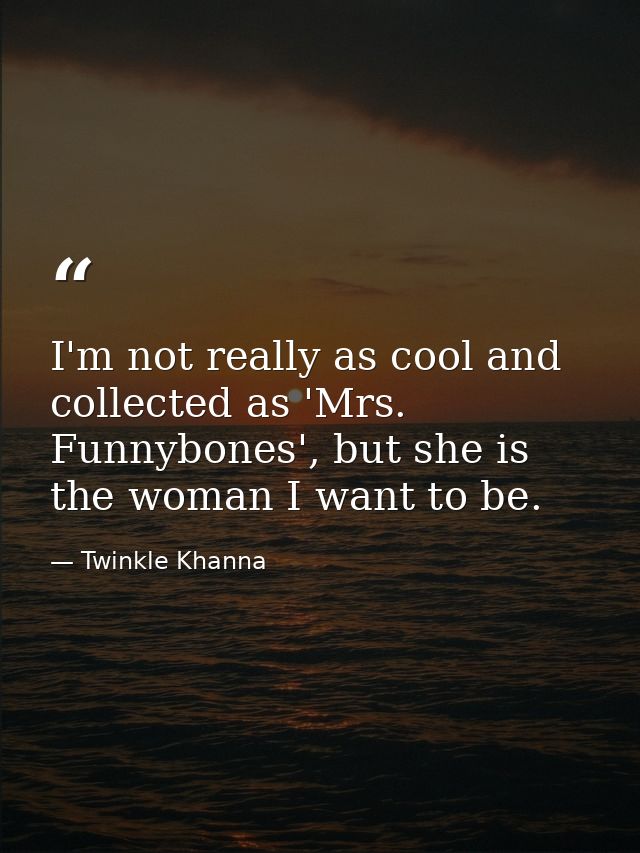 I'm not really as cool and collected as 'Mrs. Funnybones', but she is the woman I want to be. — Twinkle Khanna