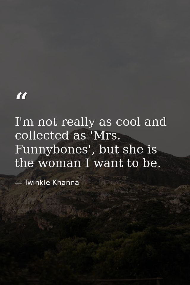I'm not really as cool and collected as 'Mrs. Funnybones', but she is the woman I want to be. — Twinkle Khanna
