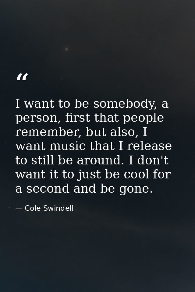 I want to be somebody, a person, first that people remember, but also, I want music that I release to still be around. I — Cole Swindell