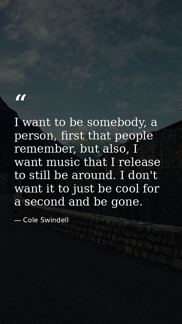 I want to be somebody, a person, first that people remember, but also, I want music that I release to still be around. I — Cole Swindell