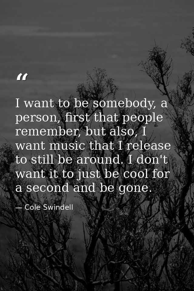 I want to be somebody, a person, first that people remember, but also, I want music that I release to still be around. I — Cole Swindell