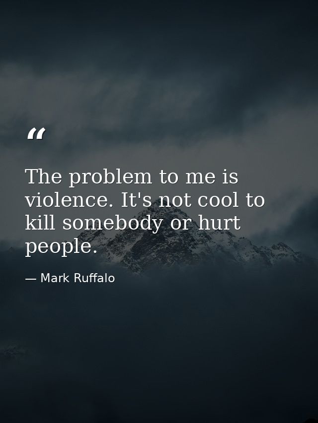 The problem to me is violence. It's not cool to kill somebody or hurt people. — Mark Ruffalo