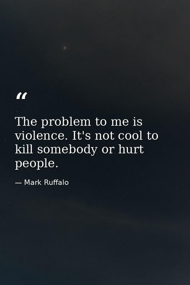 The problem to me is violence. It's not cool to kill somebody or hurt people. — Mark Ruffalo