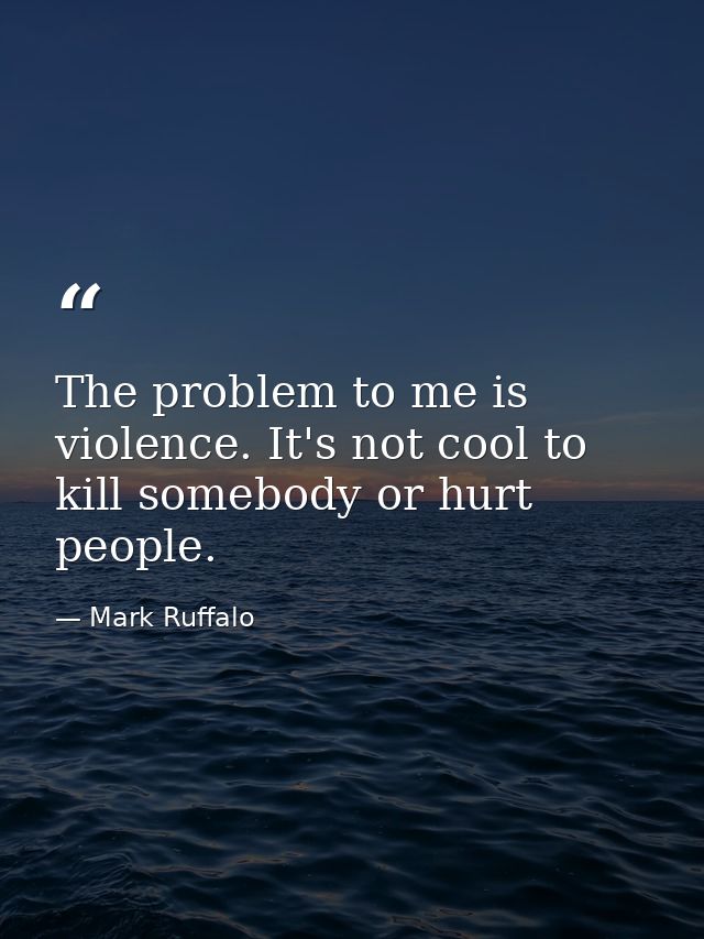 The problem to me is violence. It's not cool to kill somebody or hurt people. — Mark Ruffalo