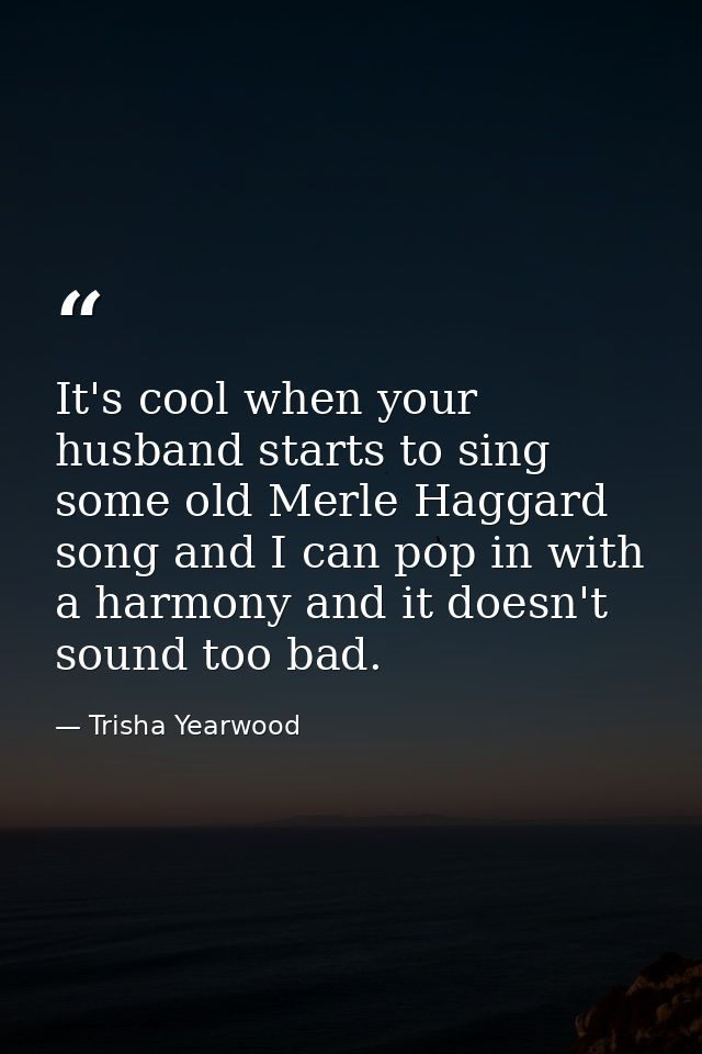 It's cool when your husband starts to sing some old Merle Haggard song and I can pop in with a harmony and it doesn't so — Trisha Yearwood