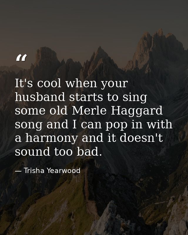 It's cool when your husband starts to sing some old Merle Haggard song and I can pop in with a harmony and it doesn't so — Trisha Yearwood