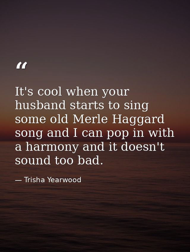 It's cool when your husband starts to sing some old Merle Haggard song and I can pop in with a harmony and it doesn't so — Trisha Yearwood