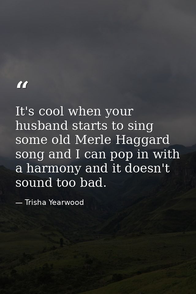 It's cool when your husband starts to sing some old Merle Haggard song and I can pop in with a harmony and it doesn't so — Trisha Yearwood
