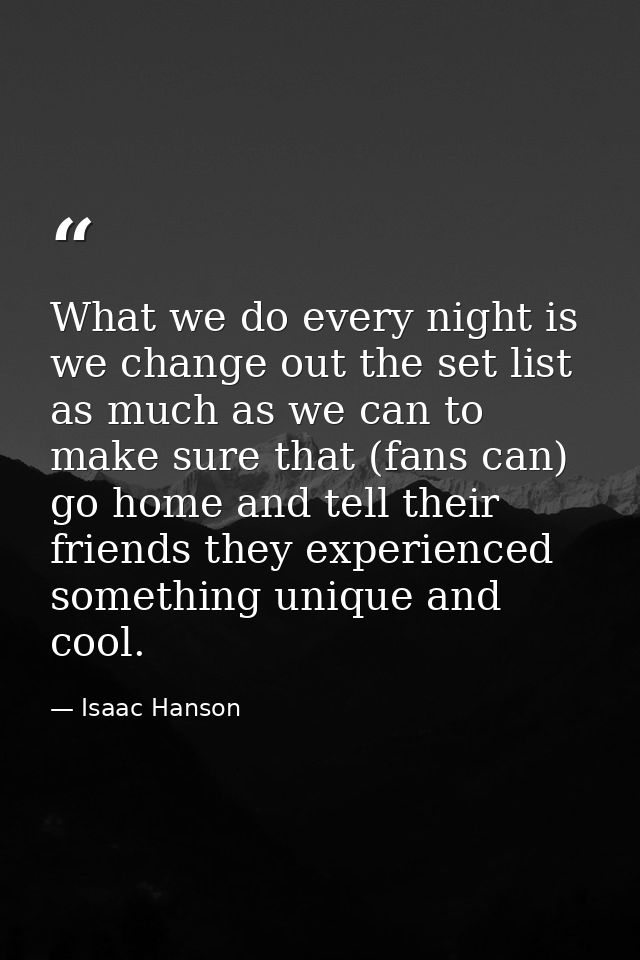 What we do every night is we change out the set list as much as we can to make sure that (fans can) go home and tell the — Isaac Hanson