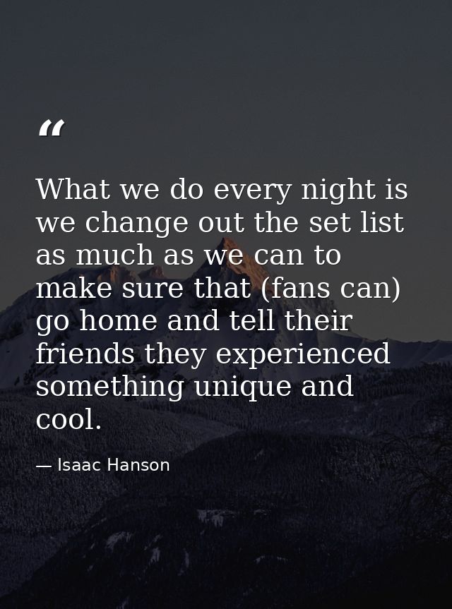 What we do every night is we change out the set list as much as we can to make sure that (fans can) go home and tell the — Isaac Hanson