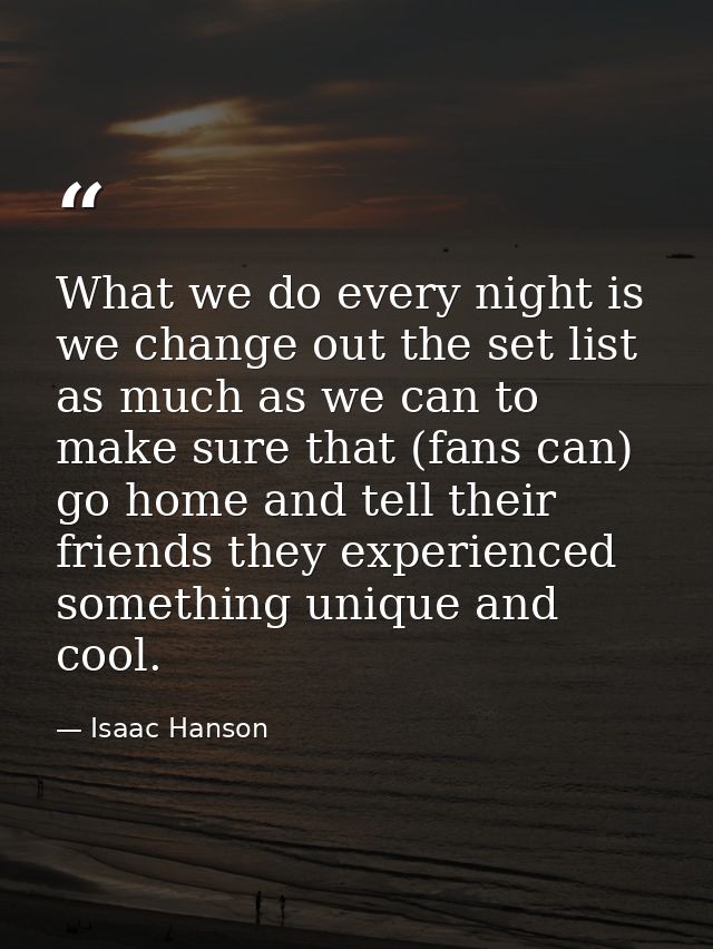 What we do every night is we change out the set list as much as we can to make sure that (fans can) go home and tell the — Isaac Hanson