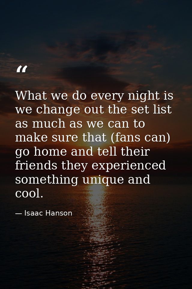 What we do every night is we change out the set list as much as we can to make sure that (fans can) go home and tell the — Isaac Hanson