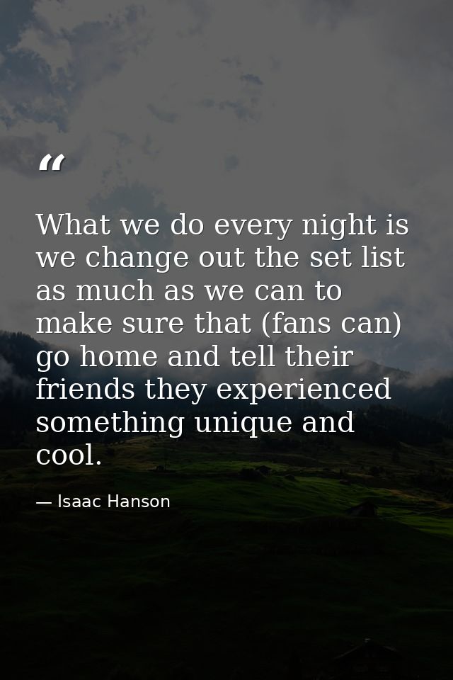 What we do every night is we change out the set list as much as we can to make sure that (fans can) go home and tell the — Isaac Hanson